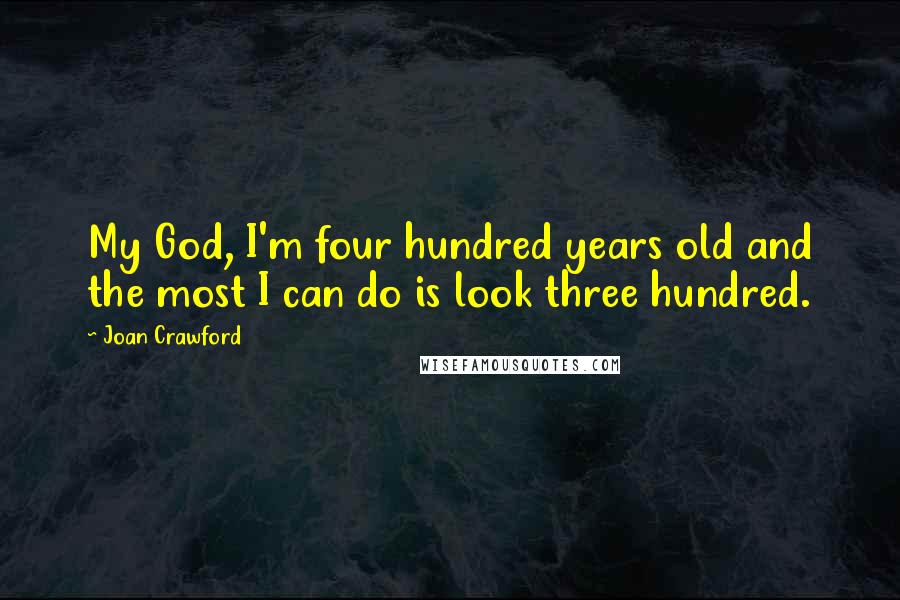 Joan Crawford Quotes: My God, I'm four hundred years old and the most I can do is look three hundred.