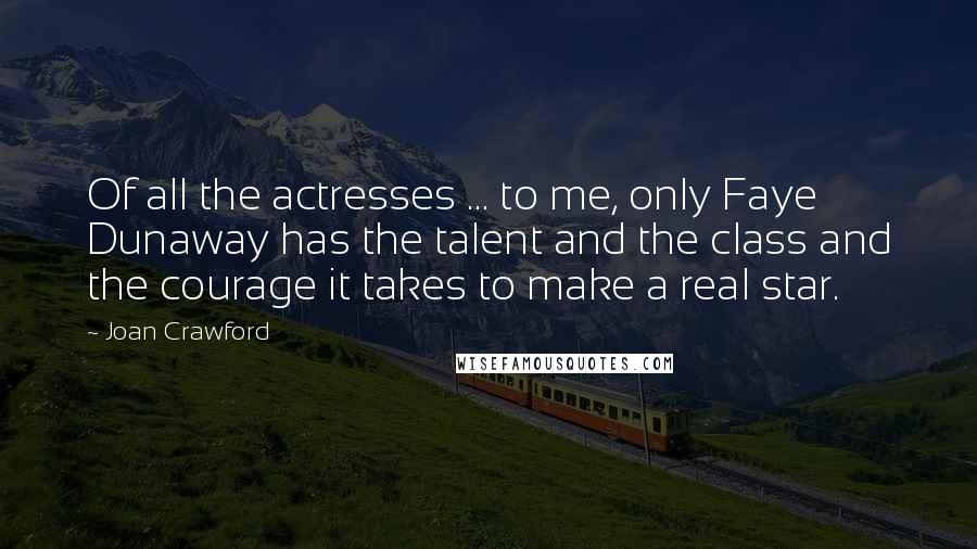 Joan Crawford Quotes: Of all the actresses ... to me, only Faye Dunaway has the talent and the class and the courage it takes to make a real star.