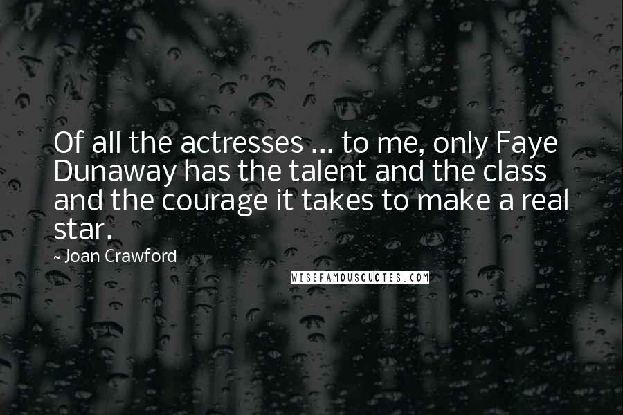 Joan Crawford Quotes: Of all the actresses ... to me, only Faye Dunaway has the talent and the class and the courage it takes to make a real star.