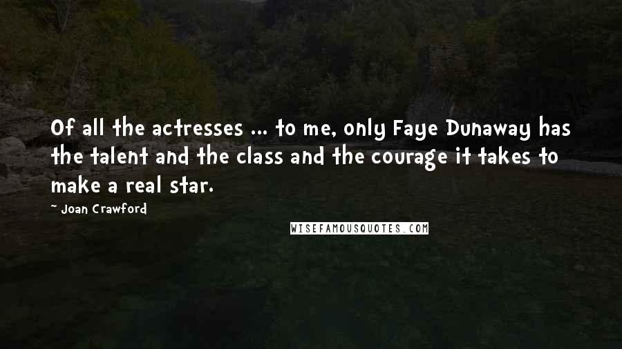 Joan Crawford Quotes: Of all the actresses ... to me, only Faye Dunaway has the talent and the class and the courage it takes to make a real star.