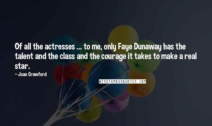 Joan Crawford Quotes: Of all the actresses ... to me, only Faye Dunaway has the talent and the class and the courage it takes to make a real star.