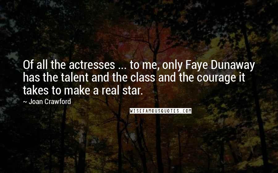 Joan Crawford Quotes: Of all the actresses ... to me, only Faye Dunaway has the talent and the class and the courage it takes to make a real star.