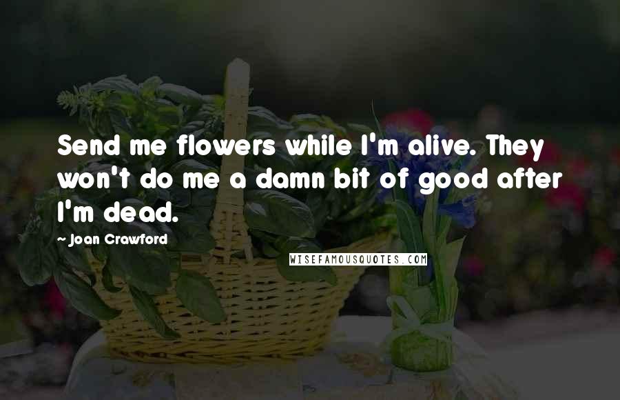 Joan Crawford Quotes: Send me flowers while I'm alive. They won't do me a damn bit of good after I'm dead.