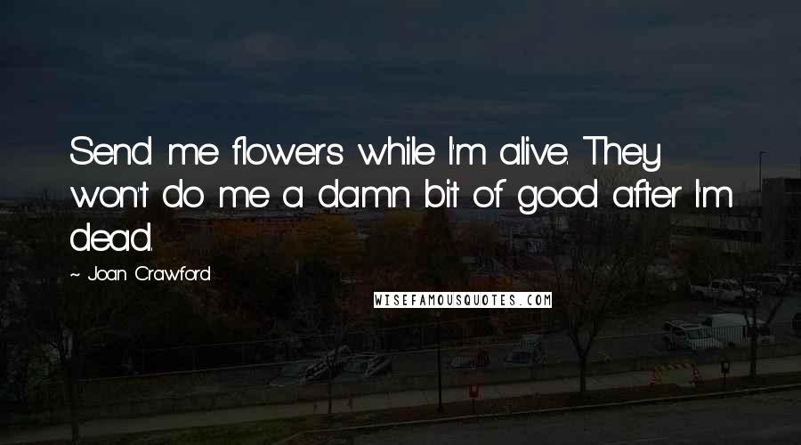 Joan Crawford Quotes: Send me flowers while I'm alive. They won't do me a damn bit of good after I'm dead.