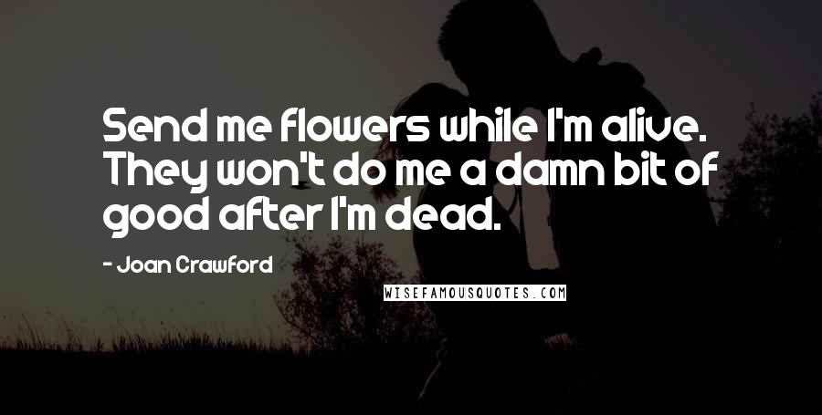 Joan Crawford Quotes: Send me flowers while I'm alive. They won't do me a damn bit of good after I'm dead.