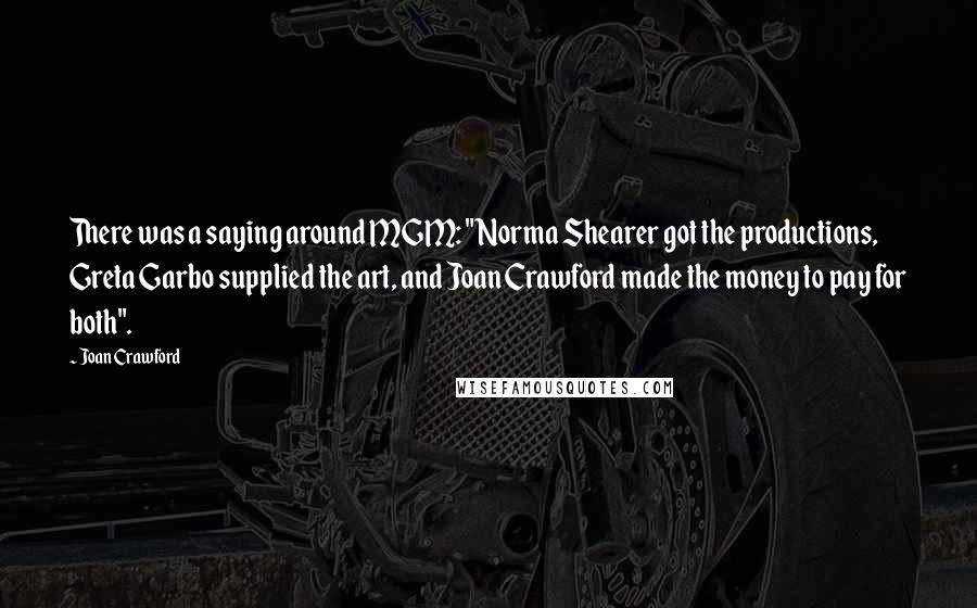 Joan Crawford Quotes: There was a saying around MGM: "Norma Shearer got the productions, Greta Garbo supplied the art, and Joan Crawford made the money to pay for both".