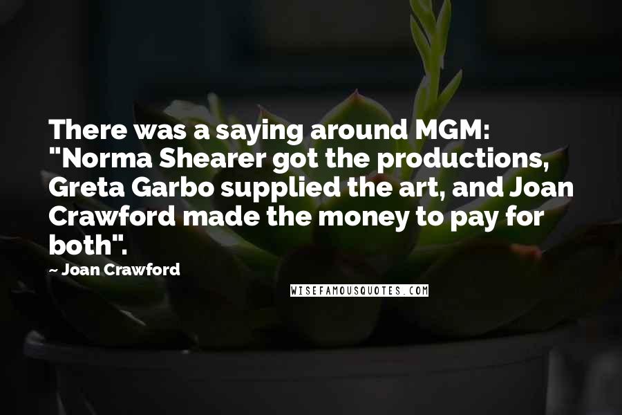 Joan Crawford Quotes: There was a saying around MGM: "Norma Shearer got the productions, Greta Garbo supplied the art, and Joan Crawford made the money to pay for both".