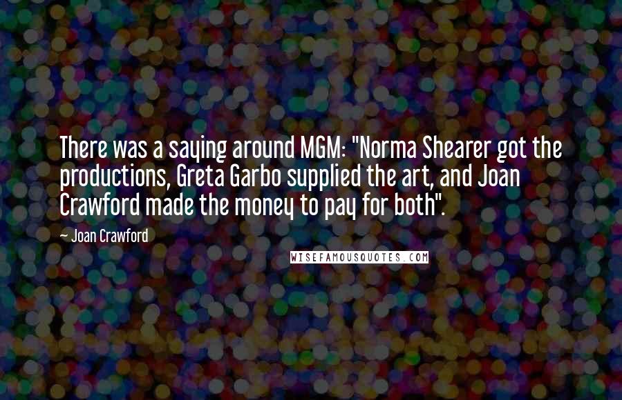 Joan Crawford Quotes: There was a saying around MGM: "Norma Shearer got the productions, Greta Garbo supplied the art, and Joan Crawford made the money to pay for both".