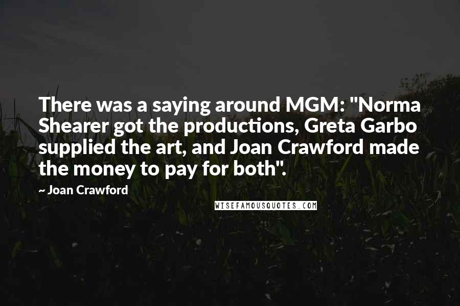 Joan Crawford Quotes: There was a saying around MGM: "Norma Shearer got the productions, Greta Garbo supplied the art, and Joan Crawford made the money to pay for both".