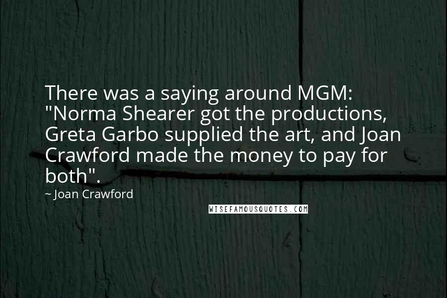 Joan Crawford Quotes: There was a saying around MGM: "Norma Shearer got the productions, Greta Garbo supplied the art, and Joan Crawford made the money to pay for both".