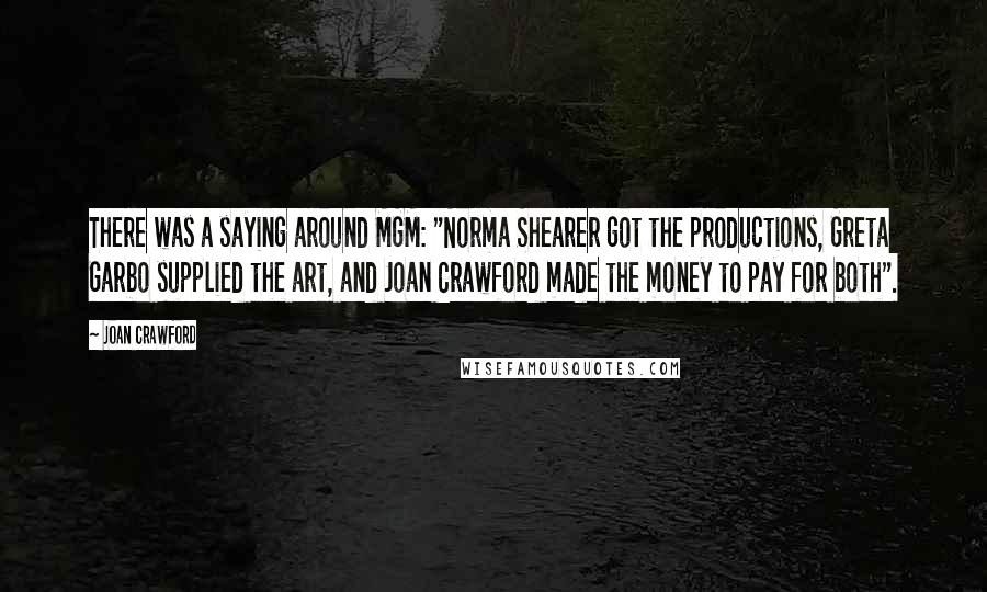 Joan Crawford Quotes: There was a saying around MGM: "Norma Shearer got the productions, Greta Garbo supplied the art, and Joan Crawford made the money to pay for both".