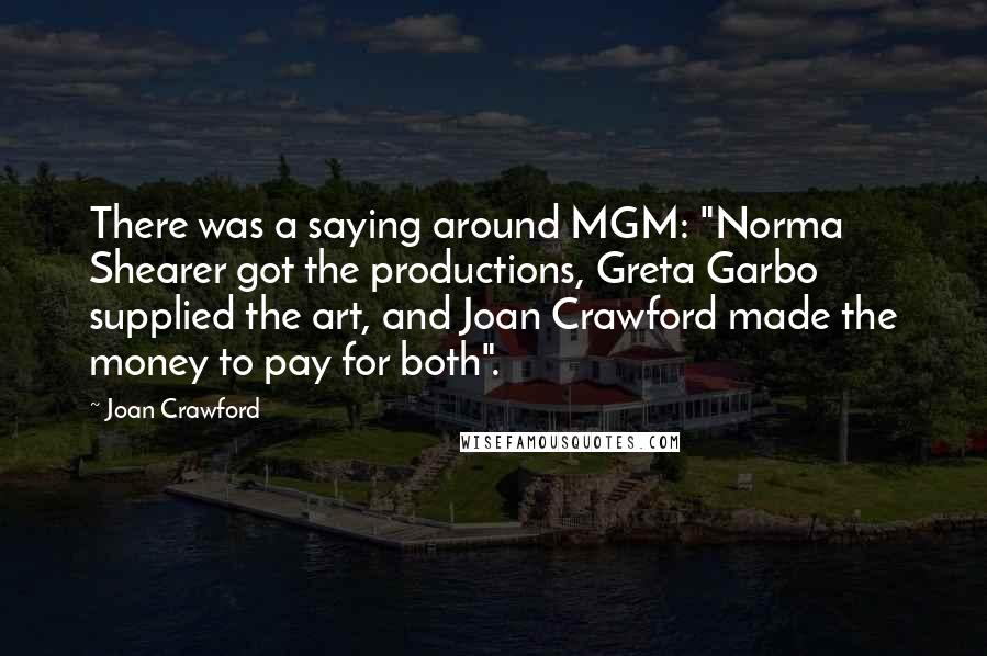 Joan Crawford Quotes: There was a saying around MGM: "Norma Shearer got the productions, Greta Garbo supplied the art, and Joan Crawford made the money to pay for both".