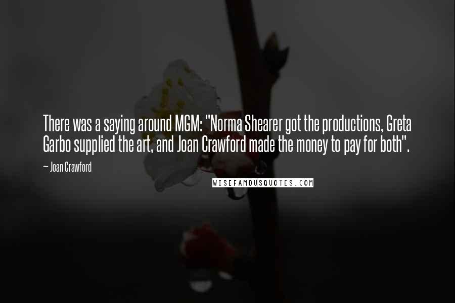 Joan Crawford Quotes: There was a saying around MGM: "Norma Shearer got the productions, Greta Garbo supplied the art, and Joan Crawford made the money to pay for both".