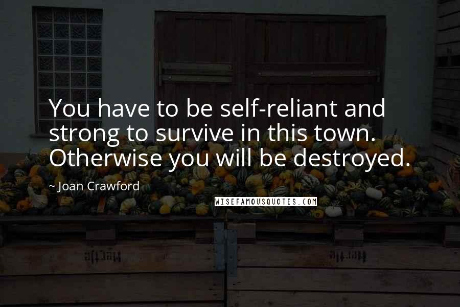 Joan Crawford Quotes: You have to be self-reliant and strong to survive in this town. Otherwise you will be destroyed.