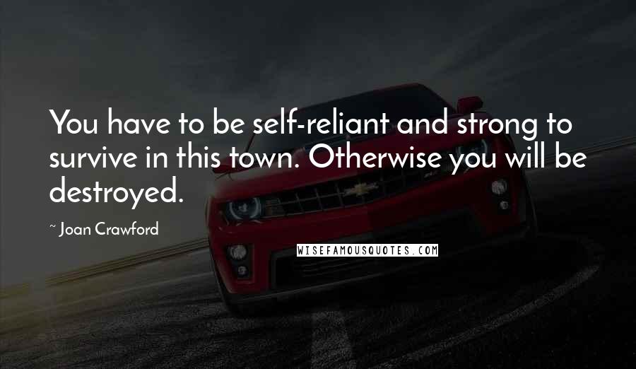 Joan Crawford Quotes: You have to be self-reliant and strong to survive in this town. Otherwise you will be destroyed.