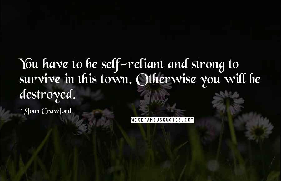Joan Crawford Quotes: You have to be self-reliant and strong to survive in this town. Otherwise you will be destroyed.