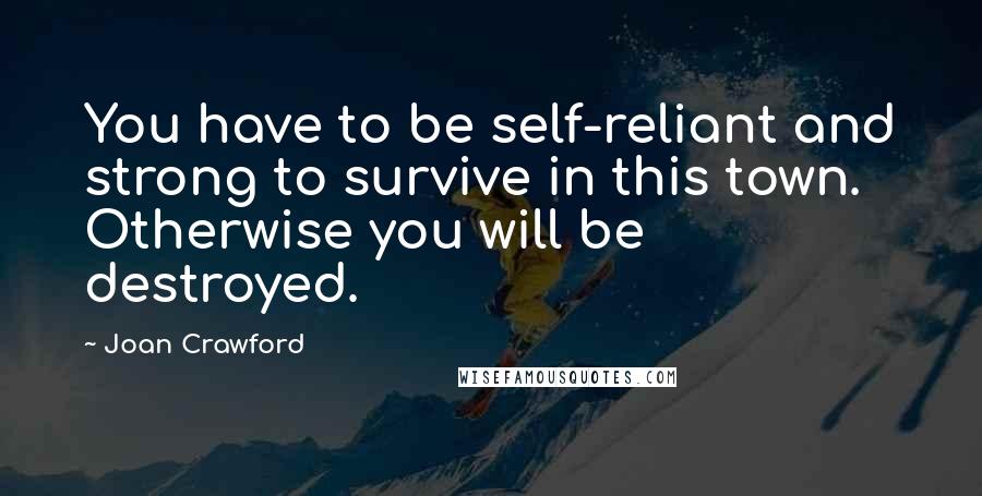 Joan Crawford Quotes: You have to be self-reliant and strong to survive in this town. Otherwise you will be destroyed.