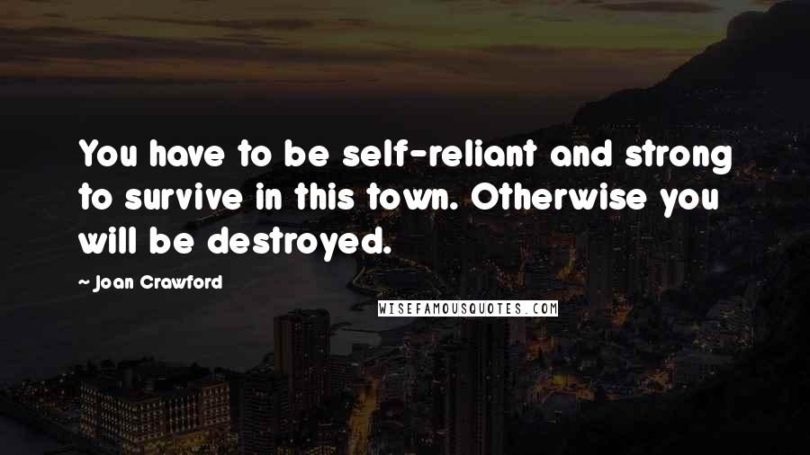 Joan Crawford Quotes: You have to be self-reliant and strong to survive in this town. Otherwise you will be destroyed.