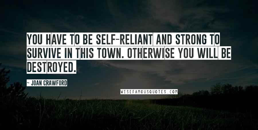 Joan Crawford Quotes: You have to be self-reliant and strong to survive in this town. Otherwise you will be destroyed.