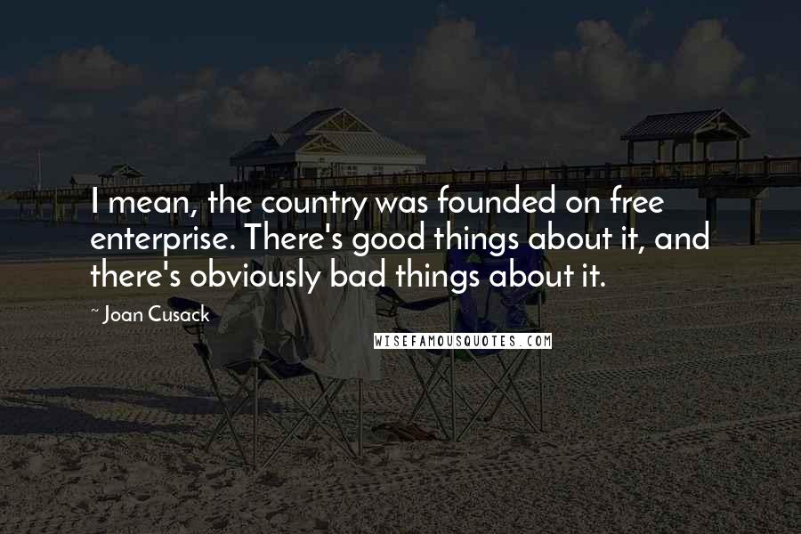 Joan Cusack Quotes: I mean, the country was founded on free enterprise. There's good things about it, and there's obviously bad things about it.