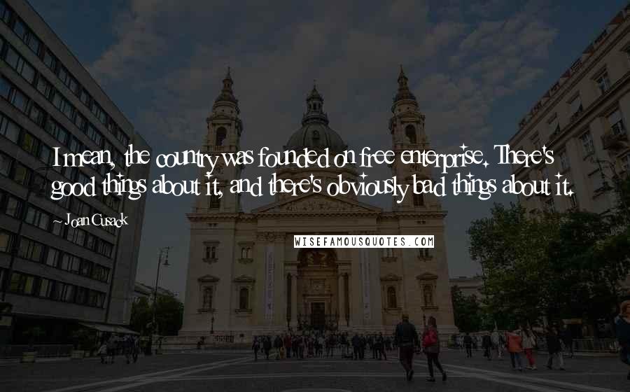 Joan Cusack Quotes: I mean, the country was founded on free enterprise. There's good things about it, and there's obviously bad things about it.