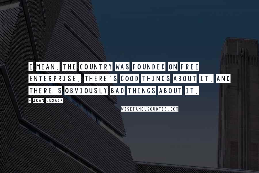 Joan Cusack Quotes: I mean, the country was founded on free enterprise. There's good things about it, and there's obviously bad things about it.