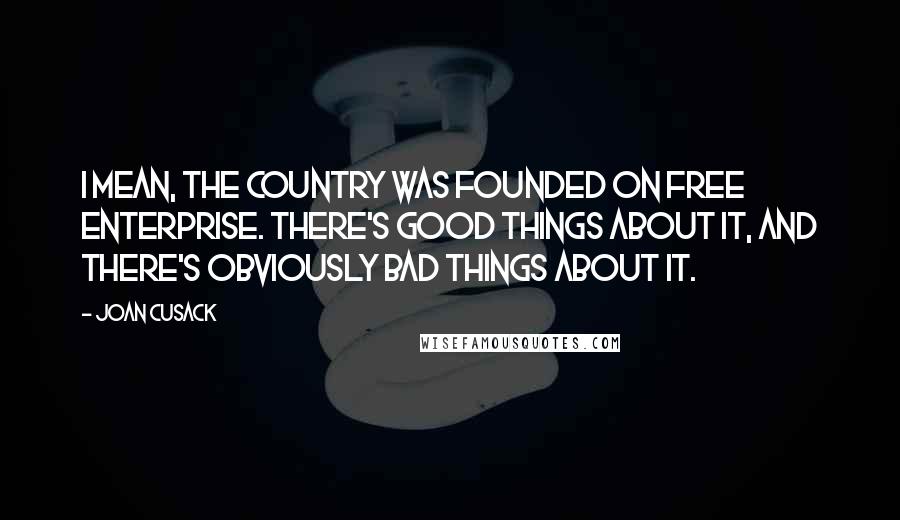 Joan Cusack Quotes: I mean, the country was founded on free enterprise. There's good things about it, and there's obviously bad things about it.