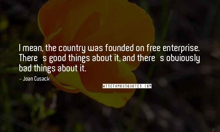 Joan Cusack Quotes: I mean, the country was founded on free enterprise. There's good things about it, and there's obviously bad things about it.