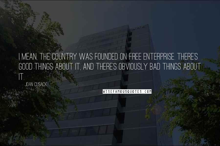 Joan Cusack Quotes: I mean, the country was founded on free enterprise. There's good things about it, and there's obviously bad things about it.