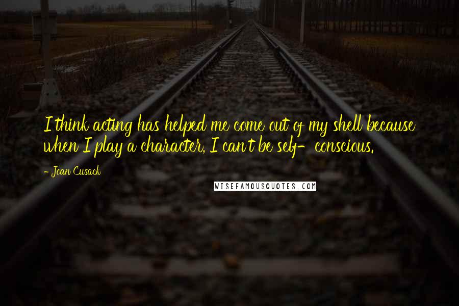 Joan Cusack Quotes: I think acting has helped me come out of my shell because when I play a character, I can't be self-conscious.