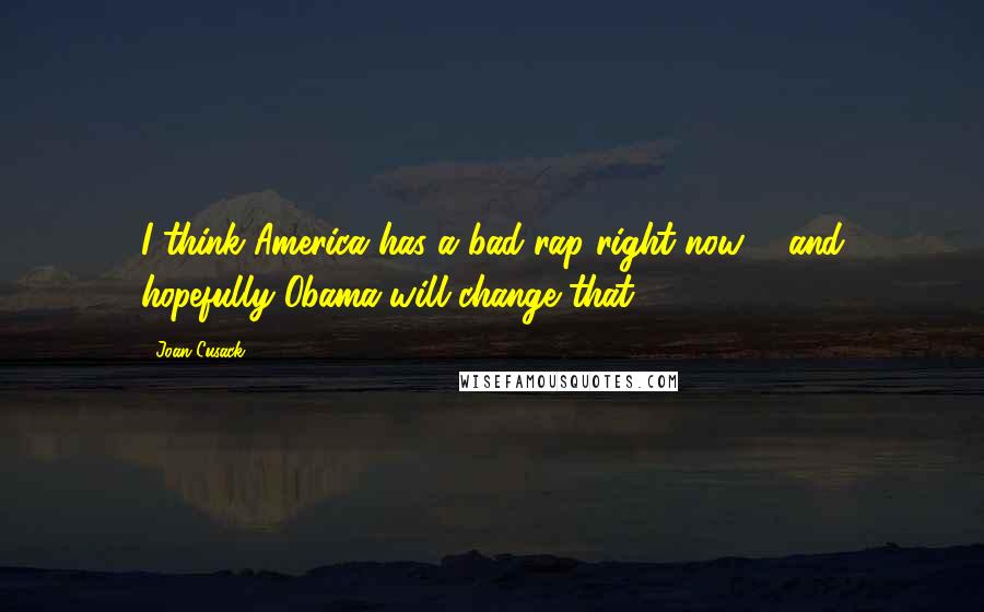 Joan Cusack Quotes: I think America has a bad rap right now ... and hopefully Obama will change that.