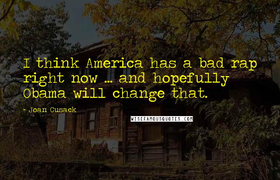 Joan Cusack Quotes: I think America has a bad rap right now ... and hopefully Obama will change that.