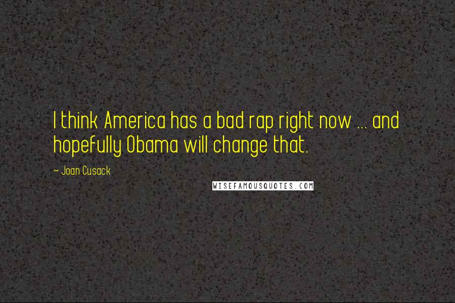 Joan Cusack Quotes: I think America has a bad rap right now ... and hopefully Obama will change that.