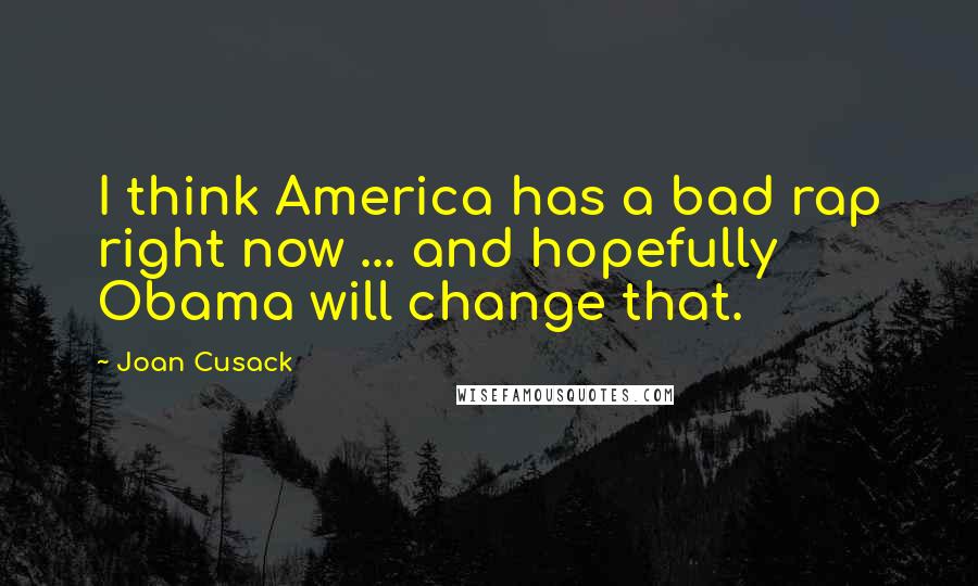 Joan Cusack Quotes: I think America has a bad rap right now ... and hopefully Obama will change that.