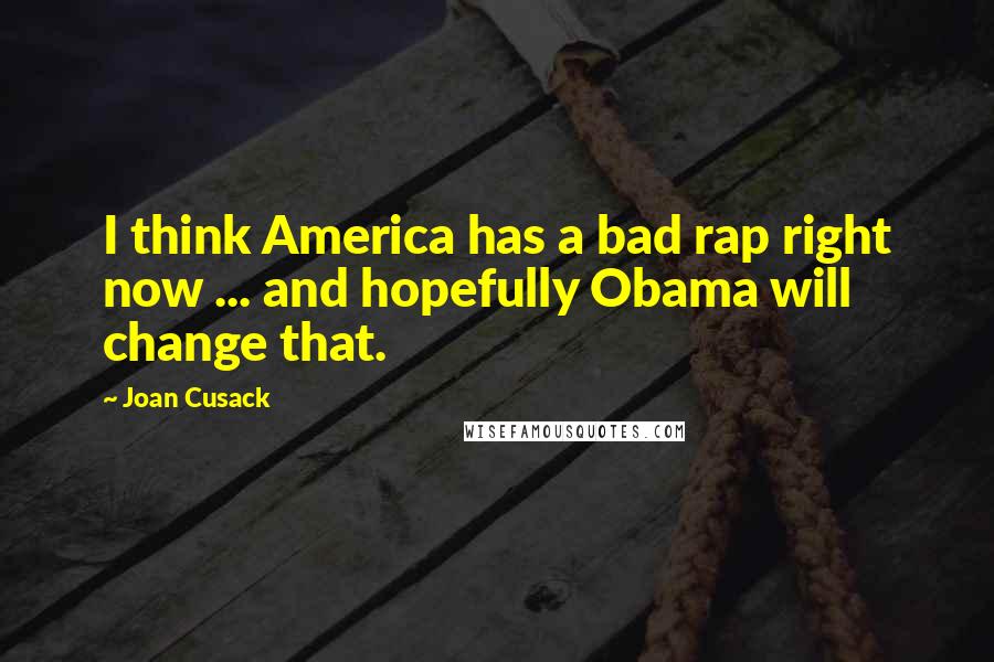 Joan Cusack Quotes: I think America has a bad rap right now ... and hopefully Obama will change that.