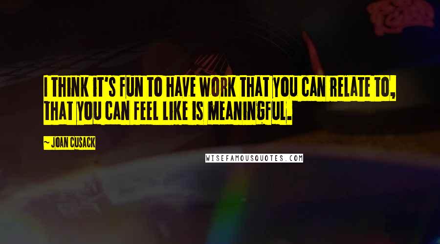 Joan Cusack Quotes: I think it's fun to have work that you can relate to, that you can feel like is meaningful.