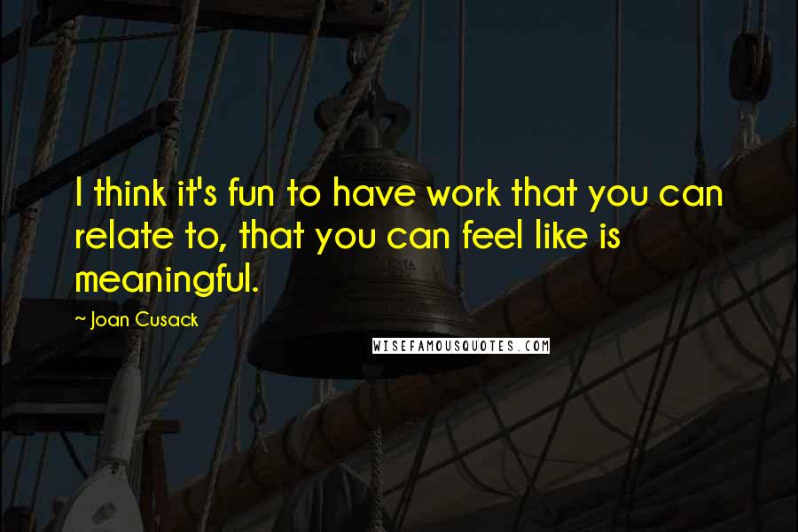 Joan Cusack Quotes: I think it's fun to have work that you can relate to, that you can feel like is meaningful.