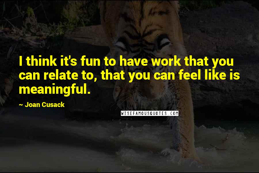 Joan Cusack Quotes: I think it's fun to have work that you can relate to, that you can feel like is meaningful.