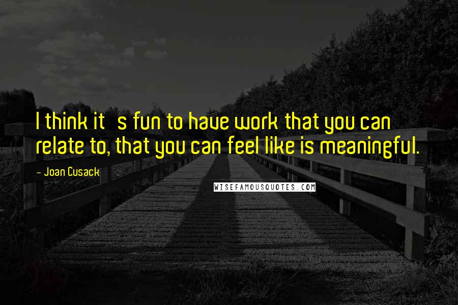 Joan Cusack Quotes: I think it's fun to have work that you can relate to, that you can feel like is meaningful.