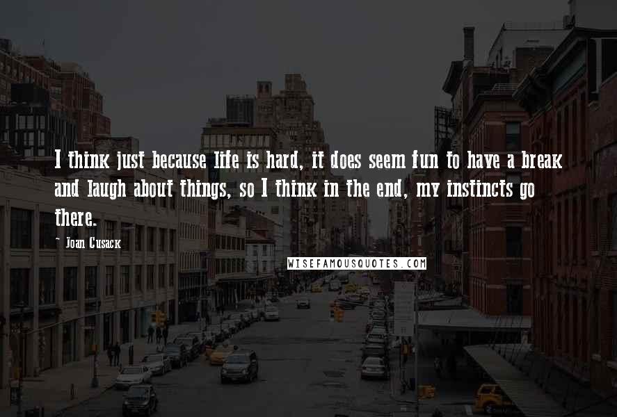 Joan Cusack Quotes: I think just because life is hard, it does seem fun to have a break and laugh about things, so I think in the end, my instincts go there.