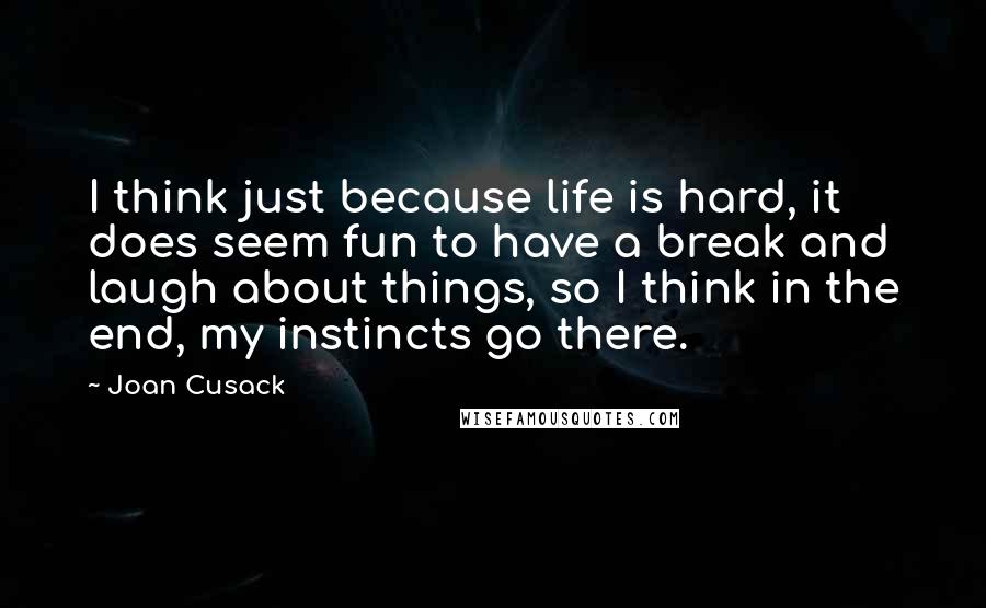 Joan Cusack Quotes: I think just because life is hard, it does seem fun to have a break and laugh about things, so I think in the end, my instincts go there.