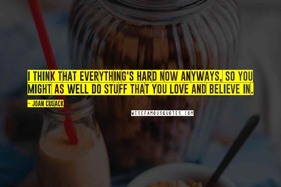 Joan Cusack Quotes: I think that everything's hard now anyways, so you might as well do stuff that you love and believe in.