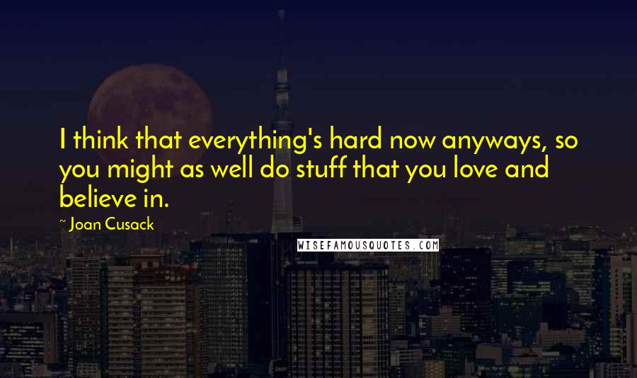 Joan Cusack Quotes: I think that everything's hard now anyways, so you might as well do stuff that you love and believe in.