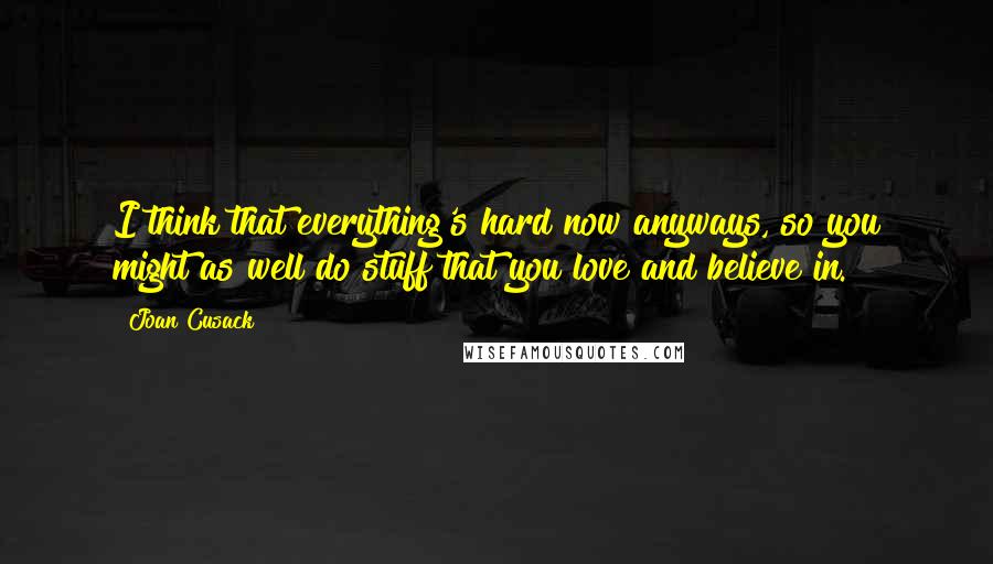 Joan Cusack Quotes: I think that everything's hard now anyways, so you might as well do stuff that you love and believe in.