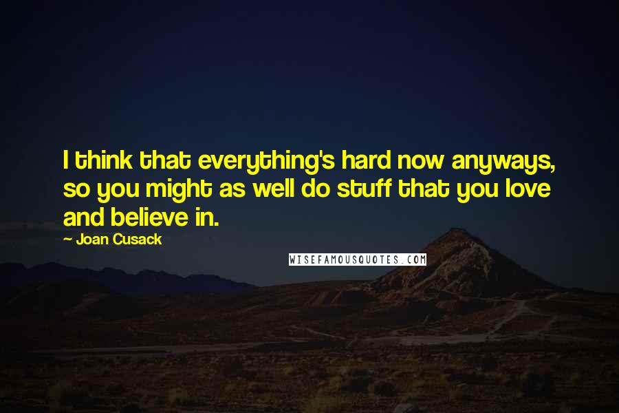 Joan Cusack Quotes: I think that everything's hard now anyways, so you might as well do stuff that you love and believe in.