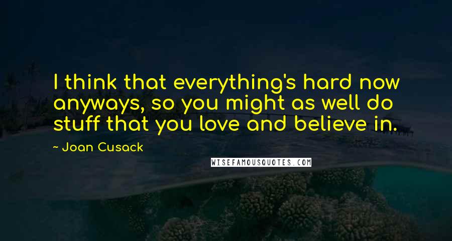 Joan Cusack Quotes: I think that everything's hard now anyways, so you might as well do stuff that you love and believe in.