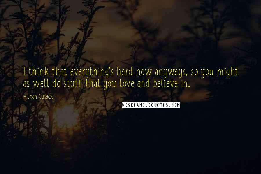 Joan Cusack Quotes: I think that everything's hard now anyways, so you might as well do stuff that you love and believe in.