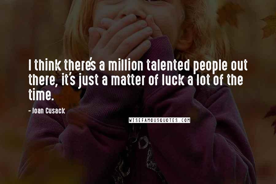 Joan Cusack Quotes: I think there's a million talented people out there, it's just a matter of luck a lot of the time.