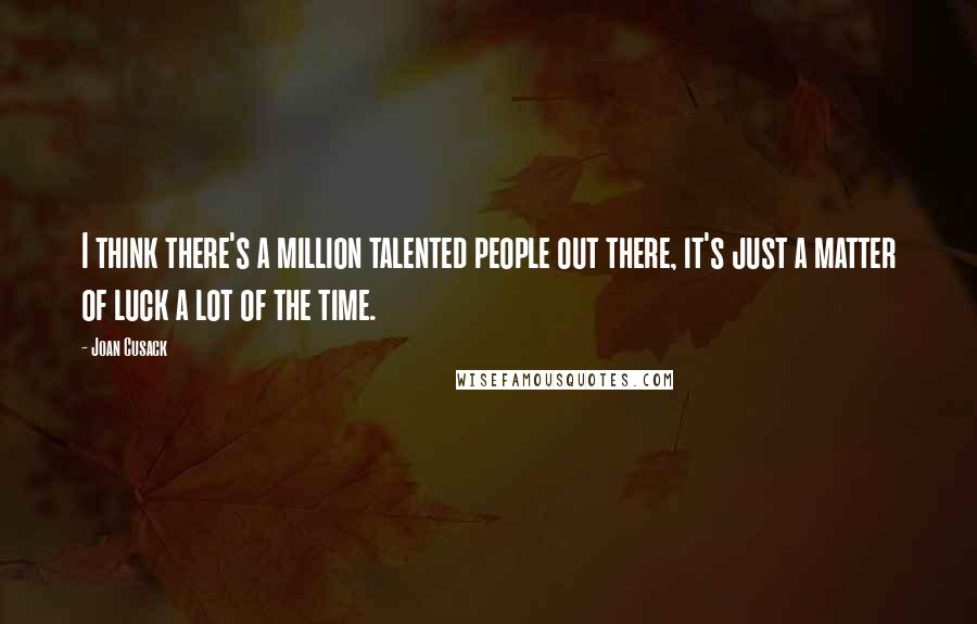 Joan Cusack Quotes: I think there's a million talented people out there, it's just a matter of luck a lot of the time.