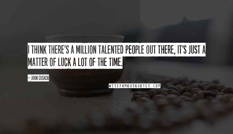 Joan Cusack Quotes: I think there's a million talented people out there, it's just a matter of luck a lot of the time.